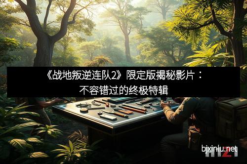 《战地叛逆连队2》限定版揭秘影片：不容错过的终极特辑